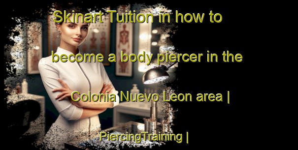 Skinart Tuition in how to become a body piercer in the Colonia Nuevo Leon area | PiercingTraining | PiercingClasses | SkinartTraining-Mexico